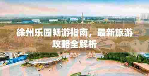 徐州乐园畅游指南，最新旅游攻略全解析