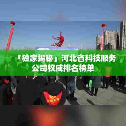 「独家揭秘」河北省科技服务公司权威排名榜单