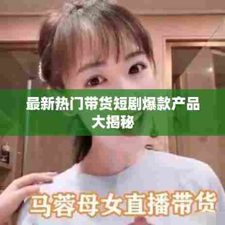 最新热门带货短剧爆款产品大揭秘