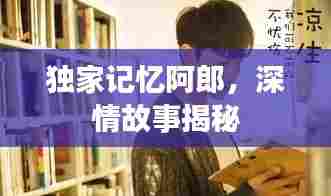 独家记忆阿郎，深情故事揭秘