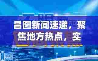 昌图新闻速递，聚焦地方热点，实时传递最新动态