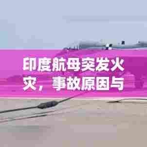 印度航母突发火灾，事故原因与后续影响深度解析