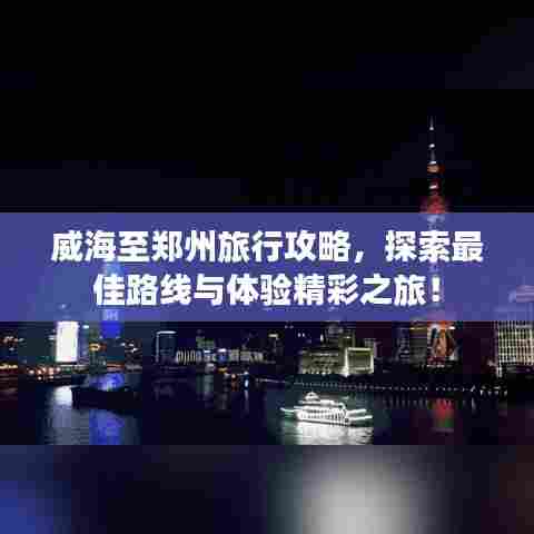 威海至郑州旅行攻略，探索最佳路线与体验精彩之旅！
