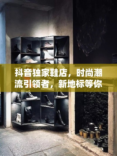 抖音独家鞋店，时尚潮流引领者，新地标等你来探秘！