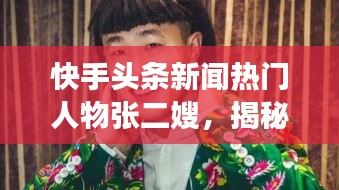 快手头条新闻热门人物张二嫂，揭秘他的成功之路！