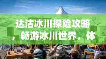 达沽冰川探险攻略，畅游冰川世界，体验绝美风光！