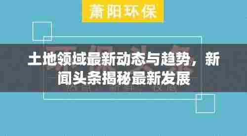 土地领域最新动态与趋势，新闻头条揭秘最新发展