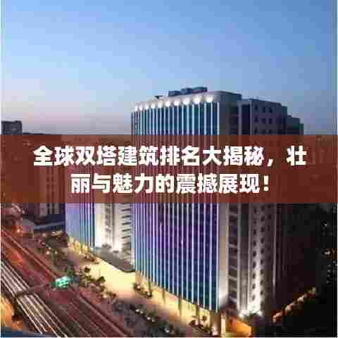 全球双塔建筑排名大揭秘，壮丽与魅力的震撼展现！