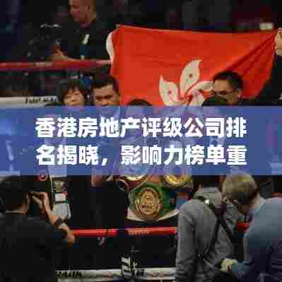 香港房地产评级公司排名揭晓，影响力榜单重磅出炉！