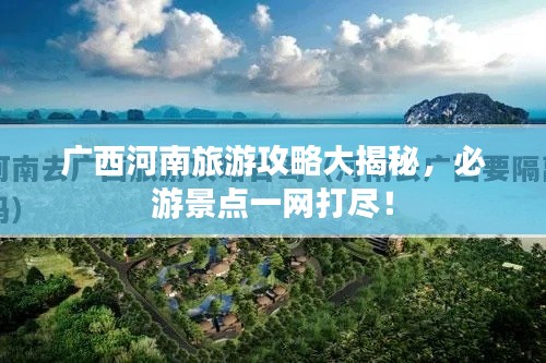 广西河南旅游攻略大揭秘，必游景点一网打尽！
