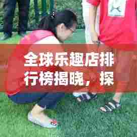 全球乐趣店排行榜揭晓，探寻快乐的极致源泉