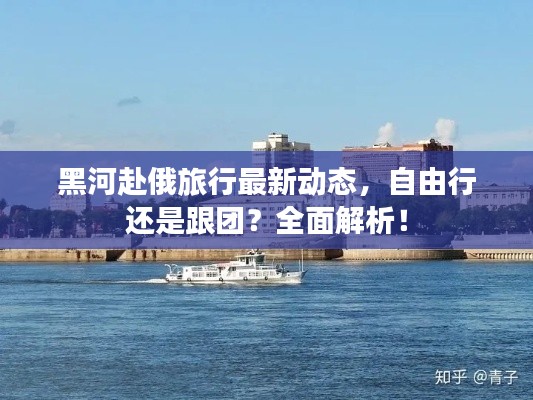 黑河赴俄旅行最新动态，自由行还是跟团？全面解析！
