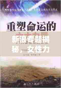 新浪专题揭秘，女性力量崛起，重塑时代格局！