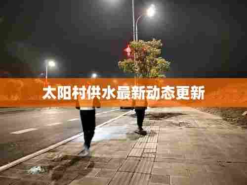 太阳村供水最新动态更新