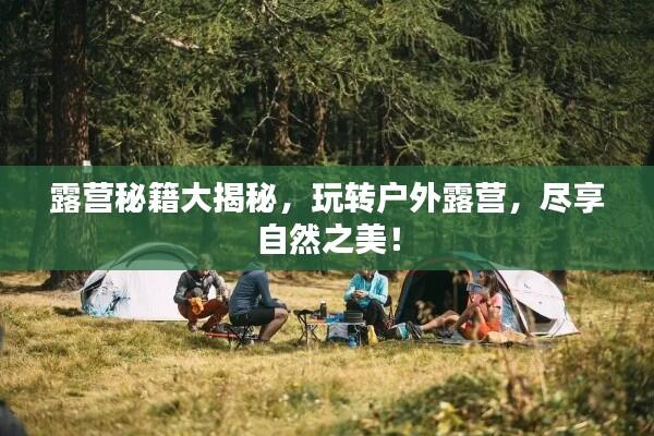 露营秘籍大揭秘，玩转户外露营，尽享自然之美！