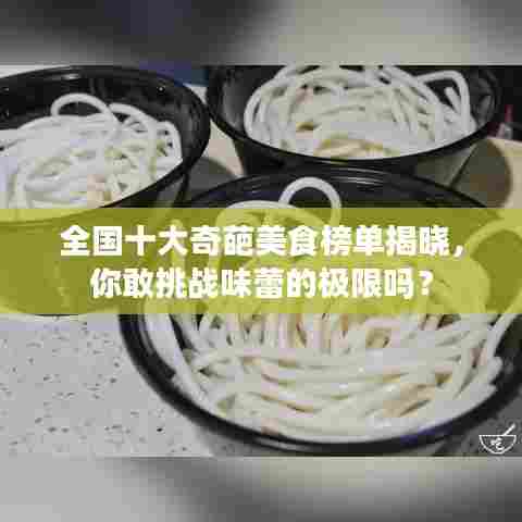 全国十大奇葩美食榜单揭晓，你敢挑战味蕾的极限吗？