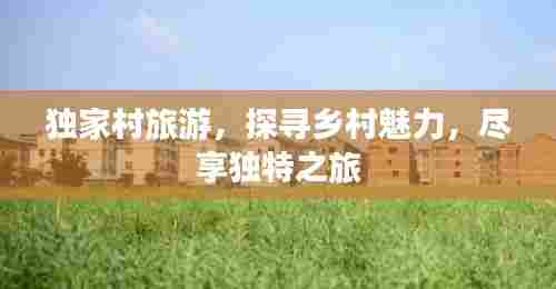 独家村旅游，探寻乡村魅力，尽享独特之旅