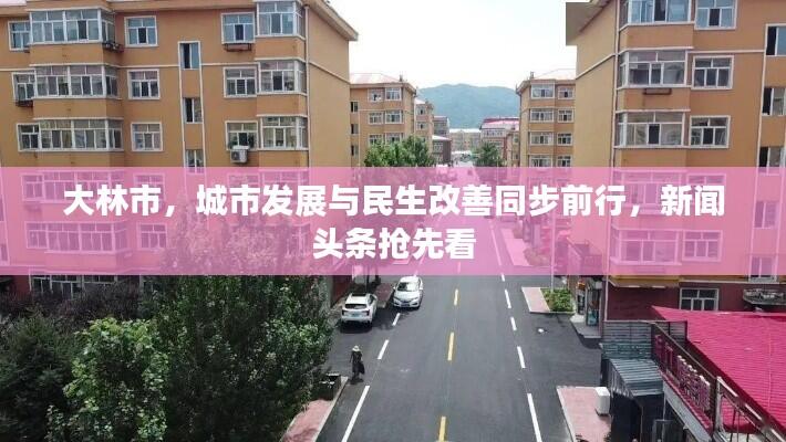 大林市，城市发展与民生改善同步前行，新闻头条抢先看