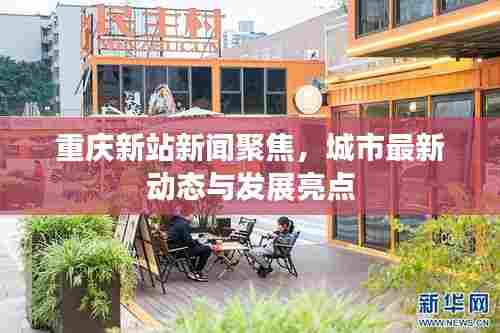 重庆新站新闻聚焦，城市最新动态与发展亮点