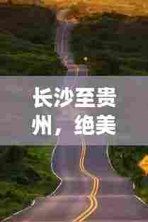 长沙至贵州，绝美旅行攻略，带你领略沿途风光！