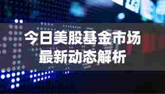 今日美股基金市场最新动态解析