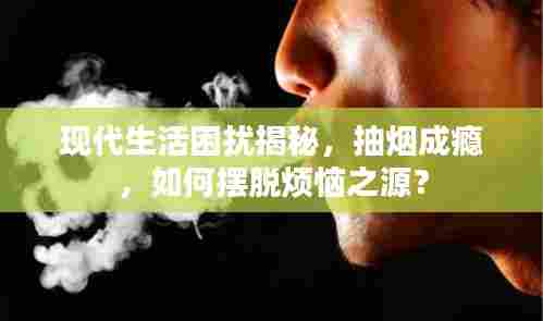 现代生活困扰揭秘，抽烟成瘾，如何摆脱烦恼之源？