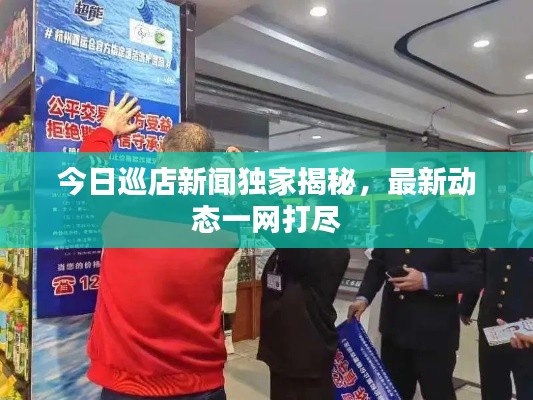 今日巡店新闻独家揭秘，最新动态一网打尽