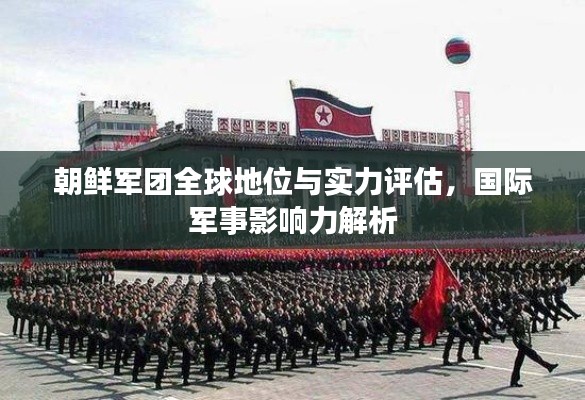 朝鲜军团全球地位与实力评估，国际军事影响力解析