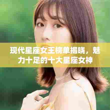 现代星座女王榜单揭晓，魅力十足的十大星座女神