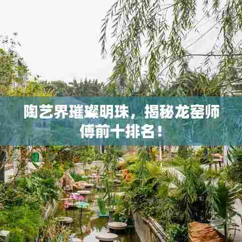 陶艺界璀璨明珠，揭秘龙窑师傅前十排名！