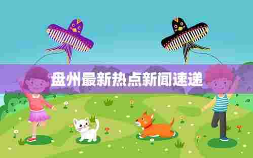 盘州最新热点新闻速递