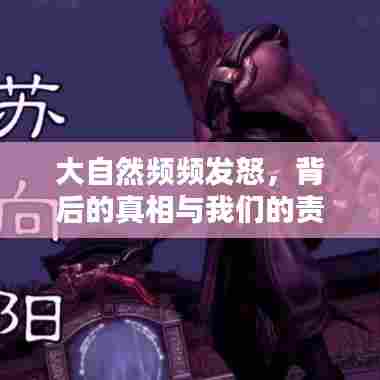 大自然频频发怒，背后的真相与我们的责任探究