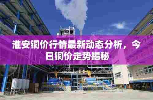 淮安铜价行情最新动态分析，今日铜价走势揭秘