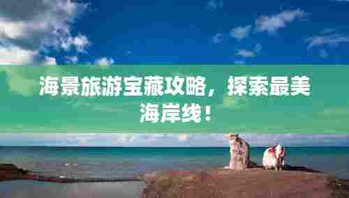 海景旅游宝藏攻略，探索最美海岸线！