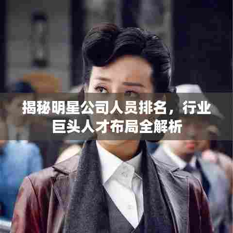 揭秘明星公司人员排名，行业巨头人才布局全解析