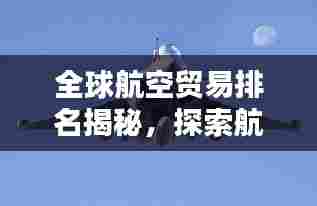 全球航空贸易排名揭秘，探索航空贸易领域的格局与力量
