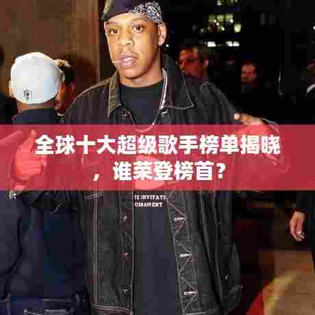全球十大超级歌手榜单揭晓，谁荣登榜首？