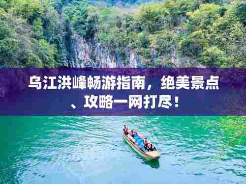 乌江洪峰畅游指南，绝美景点、攻略一网打尽！