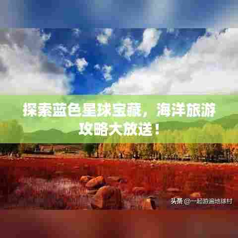 探索蓝色星球宝藏，海洋旅游攻略大放送！