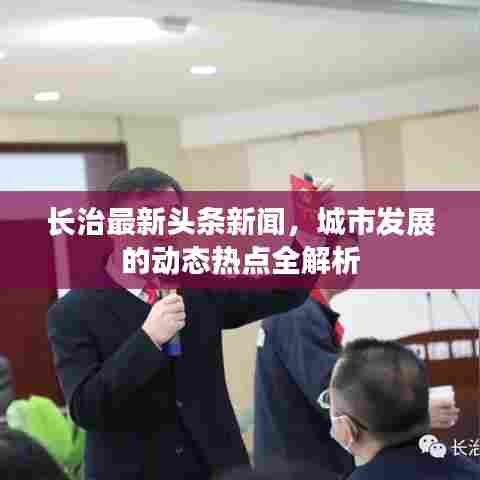 长治最新头条新闻，城市发展的动态热点全解析