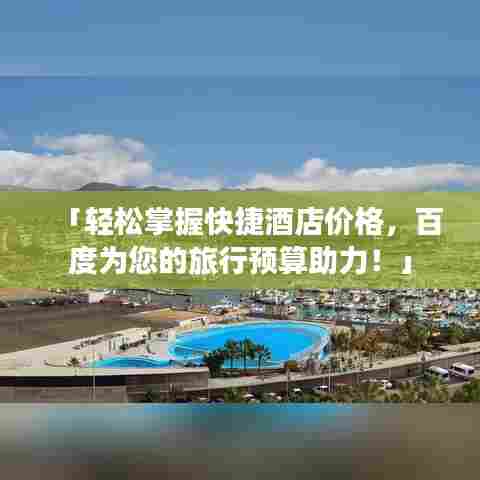 「轻松掌握快捷酒店价格，百度为您的旅行预算助力！」