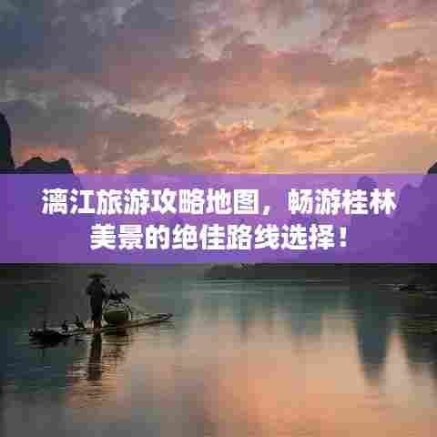 漓江旅游攻略地图，畅游桂林美景的绝佳路线选择！