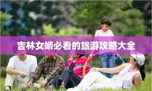 吉林女婿必看的旅游攻略大全