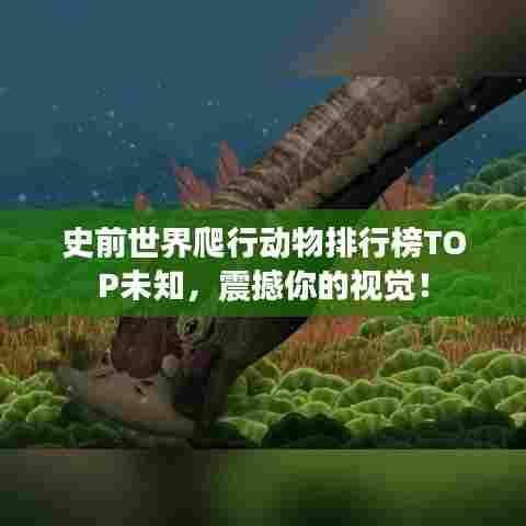 史前世界爬行动物排行榜TOP未知，震撼你的视觉！