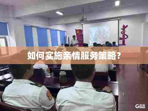 如何实施亲情服务策略？