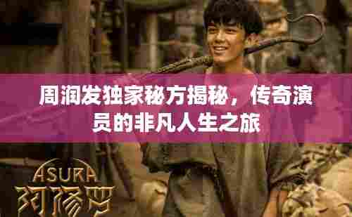 周润发独家秘方揭秘，传奇演员的非凡人生之旅