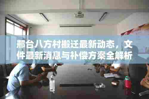 邢台八方村搬迁最新动态，文件最新消息与补偿方案全解析