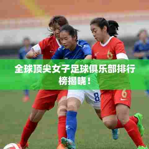 全球顶尖女子足球俱乐部排行榜揭晓！