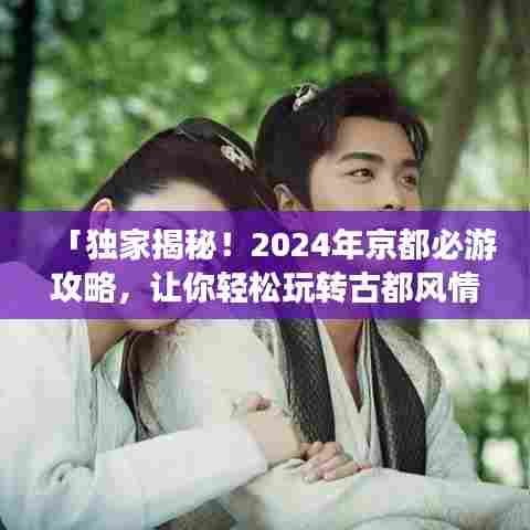 「独家揭秘！2024年京都必游攻略，让你轻松玩转古都风情！」