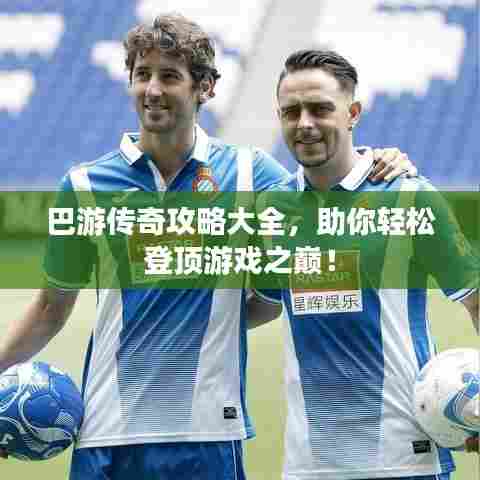 巴游传奇攻略大全，助你轻松登顶游戏之巅！